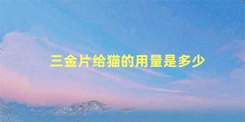 三金片给猫的用量是多少