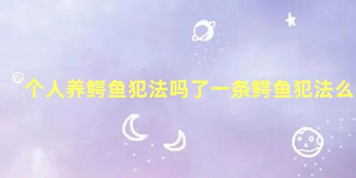个人养鳄鱼犯法吗了一条鳄鱼犯法么
