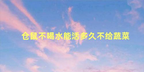 仓鼠不喝水能活多久不给蔬菜
