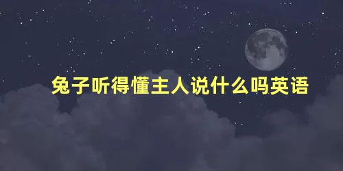兔子听得懂主人说什么吗英语