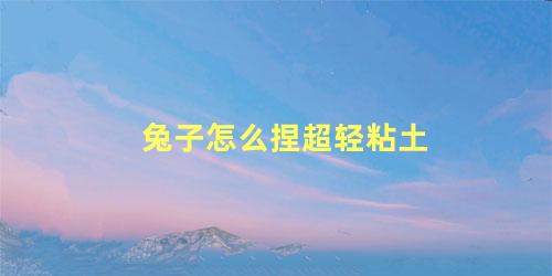 兔子怎么捏超轻粘土