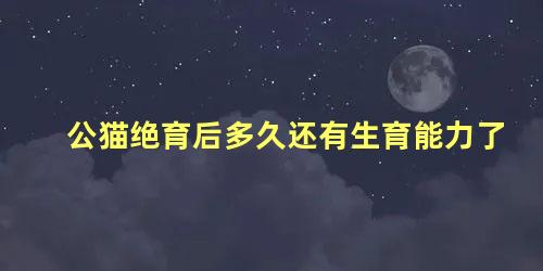 公猫绝育后多久还有生育能力了