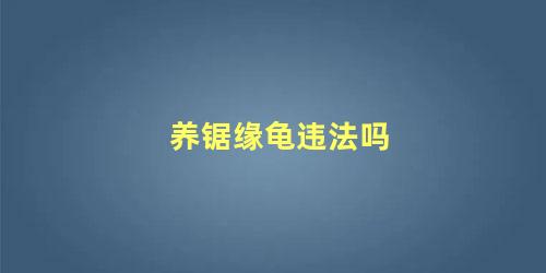 养锯缘龟违法吗