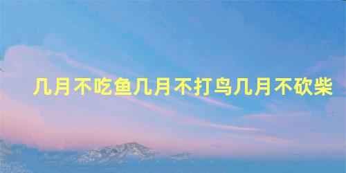 几月不吃鱼几月不打鸟几月不砍柴