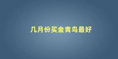 几月份买金青鸟最好