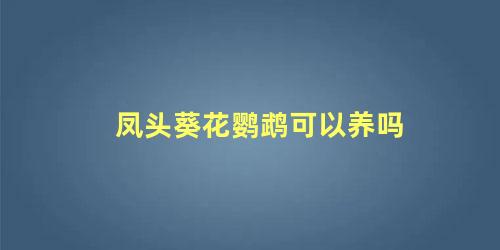 凤头葵花鹦鹉可以养吗