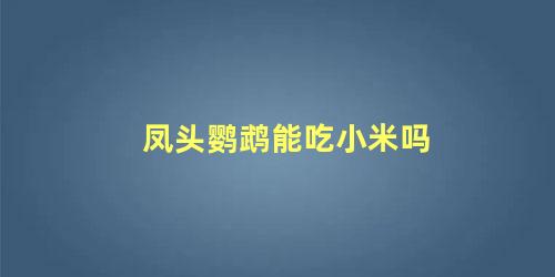 凤头鹦鹉能吃小米吗