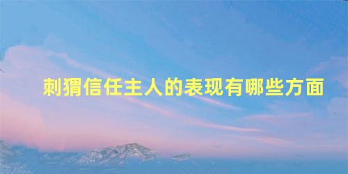刺猬信任主人的表现有哪些方面