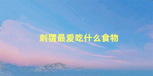 刺猬最爱吃什么食物