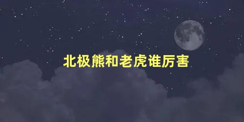 北极熊和老虎谁厉害