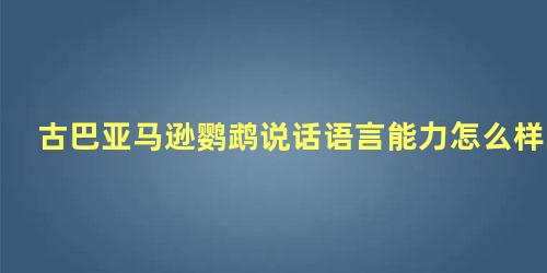 古巴亚马逊鹦鹉说话语言能力怎么样