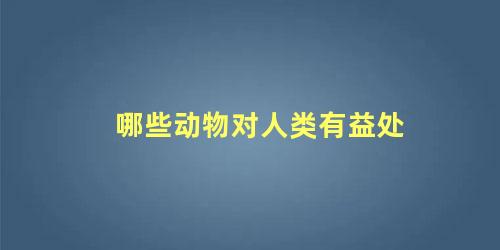 哪些动物对人类有益处