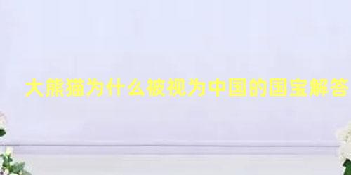 大熊猫为什么被视为中国的国宝解答