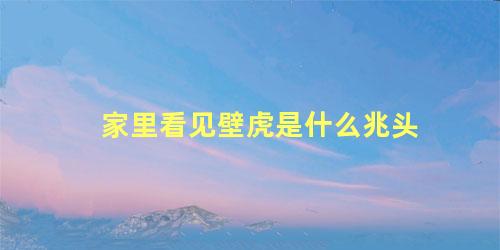 家里看见壁虎是什么兆头