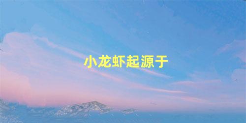 小龙虾起源于