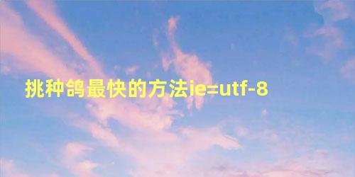 挑种鸽最快的方法ie=utf-8