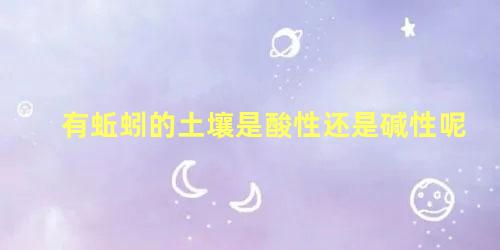 有蚯蚓的土壤是酸性还是碱性呢