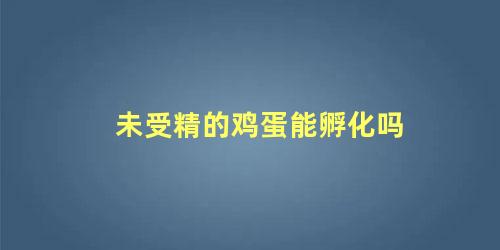 未受精的鸡蛋能孵化吗