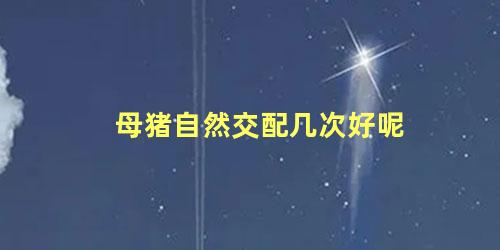 母猪自然交配几次好呢