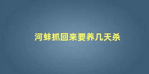 河蚌抓回来要养几天杀