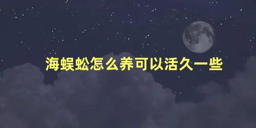 海蜈蚣怎么养可以活久一些