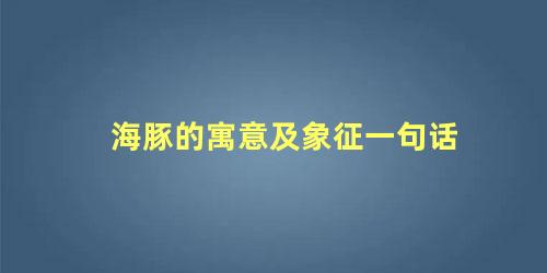 海豚的寓意及象征一句话