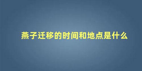 燕子迁移的时间和地点是什么