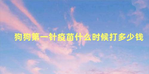 狗狗第一针疫苗什么时候打多少钱