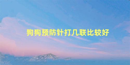 狗狗预防针打几联比较好