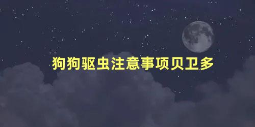 狗狗驱虫注意事项贝卫多