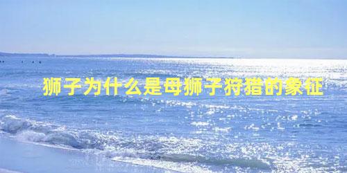狮子为什么是母狮子狩猎的象征