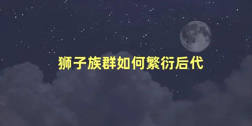 狮子族群如何繁衍后代