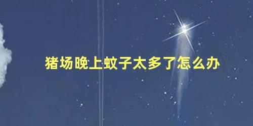 猪场晚上蚊子太多了怎么办