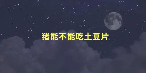 猪能不能吃土豆片