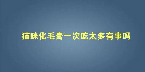 猫咪化毛膏一次吃太多有事吗