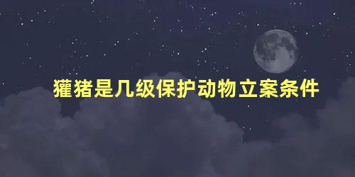 獾猪是几级保护动物立案条件