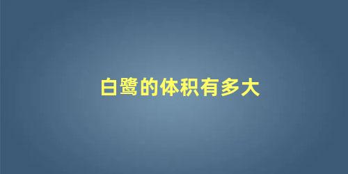 白鹭的体积有多大