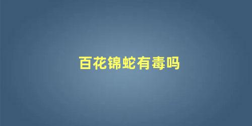 百花锦蛇有毒吗