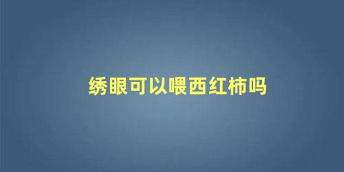 绣眼可以喂西红柿吗