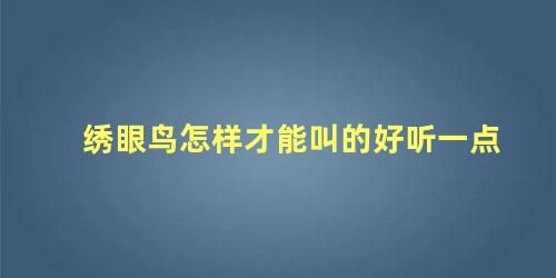 绣眼鸟怎样才能叫的好听一点
