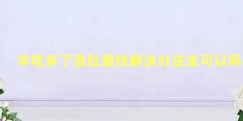 羊吃多了涨肚最快解决办法走可以吗