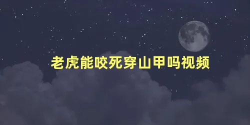 老虎能咬死穿山甲吗视频