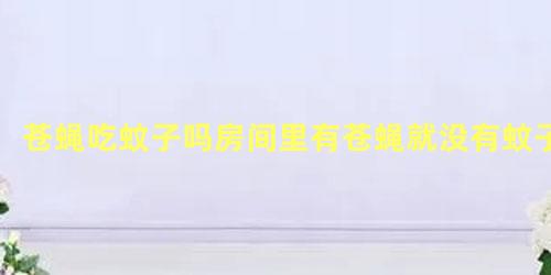 苍蝇吃蚊子吗房间里有苍蝇就没有蚊子