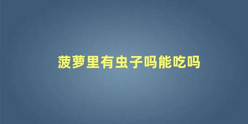 菠萝里有虫子吗能吃吗