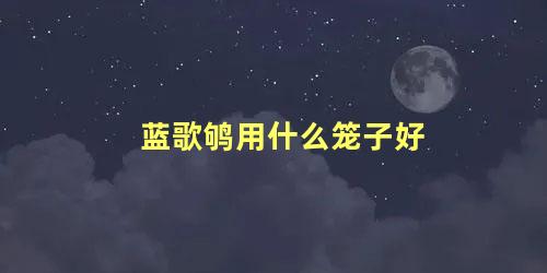 蓝歌鸲用什么笼子好