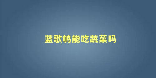 蓝歌鸲能吃蔬菜吗