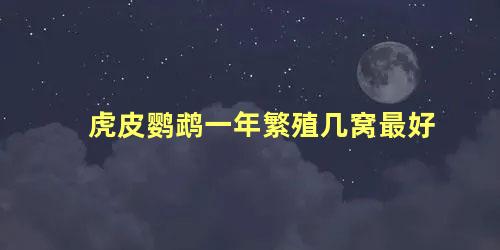 虎皮鹦鹉一年繁殖几窝最好