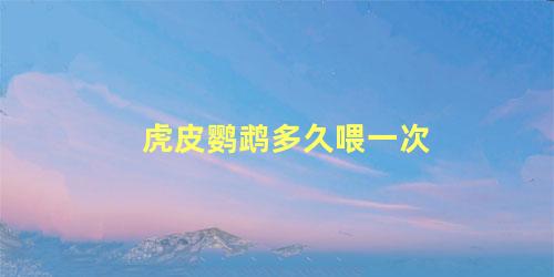 虎皮鹦鹉多久喂一次