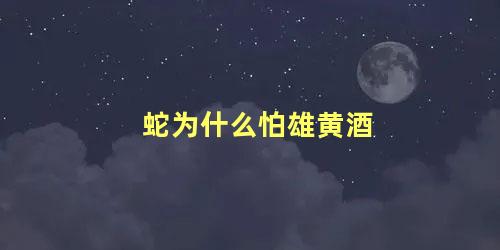 蛇为什么怕雄黄酒