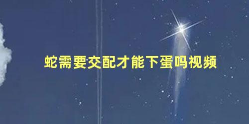 蛇需要交配才能下蛋吗视频